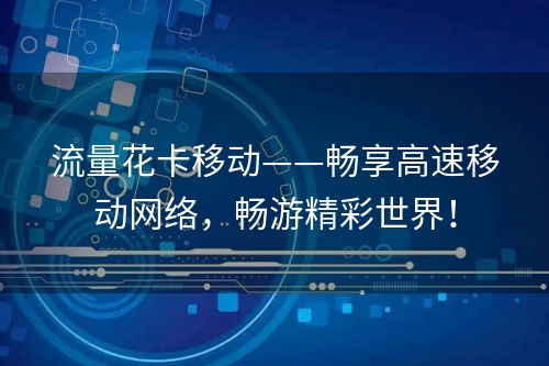 流量花卡移动——畅享高速移动网络，畅游精彩世界！