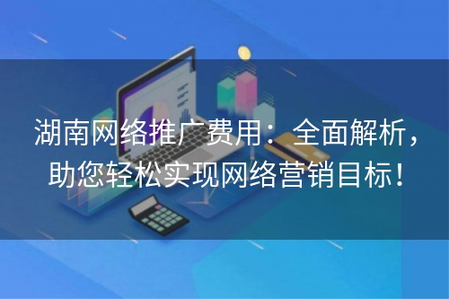 湖南网络推广费用：全面解析，助您轻松实现网络营销目标！