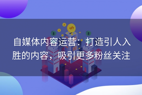 自媒体内容运营：打造引人入胜的内容，吸引更多粉丝关注