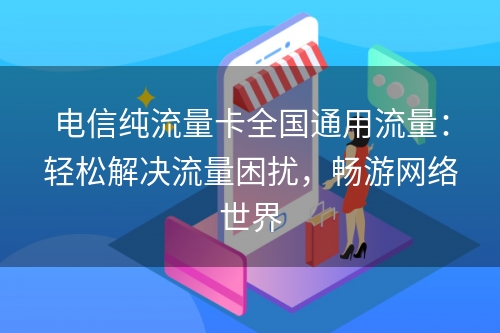 电信纯流量卡全国通用流量：轻松解决流量困扰，畅游网络世界