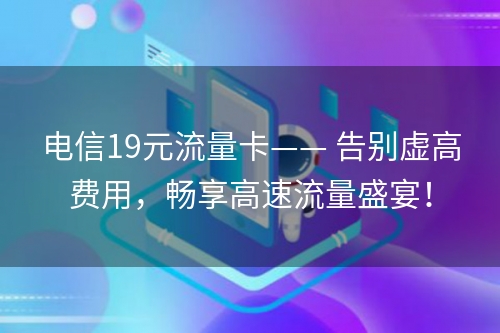 电信19元流量卡—— 告别虚高费用，畅享高速流量盛宴！