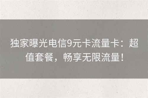 独家曝光电信9元卡流量卡：超值套餐，畅享无限流量！