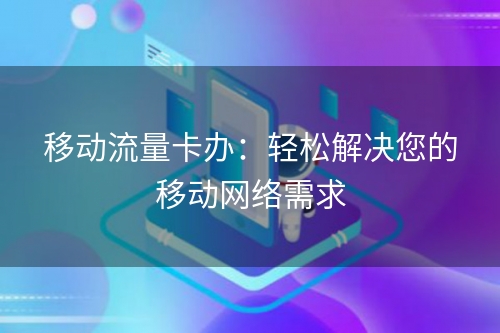 移动流量卡办：轻松解决您的移动网络需求