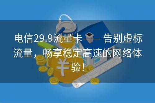 电信29.9流量卡—— 告别虚标流量，畅享稳定高速的网络体验！