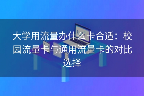 大学用流量办什么卡合适：校园流量卡与通用流量卡的对比选择