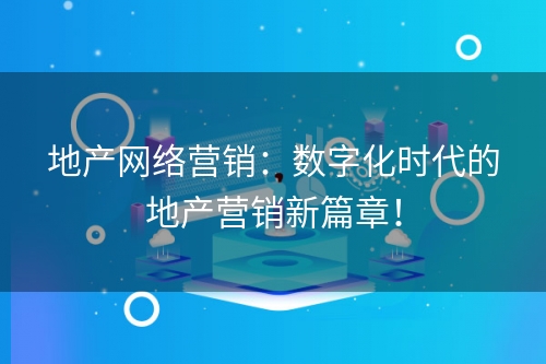 地产网络营销：数字化时代的地产营销新篇章！