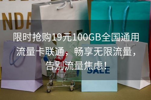 限时抢购19元100GB全国通用流量卡联通，畅享无限流量，告别流量焦虑！