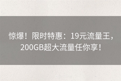 惊爆！限时特惠：19元流量王，200GB超大流量任你享！