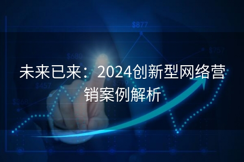 未来已来：2024创新型网络营销案例解析