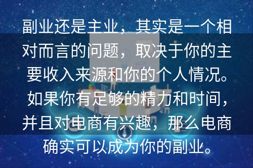 副业还是主业，其实是一个相对而言的问题，取决于你的主要收入来源和你的个人情况。如果你有足够的精力和时间，并且对电商有兴趣，那么电商确实可以成为你的副业。