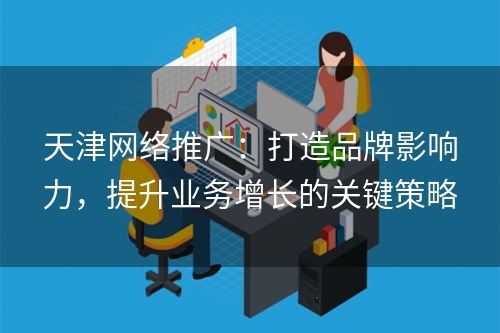 天津网络推广：打造品牌影响力，提升业务增长的关键策略