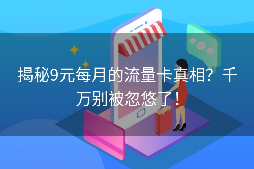 揭秘9元每月的流量卡真相？千万别被忽悠了！