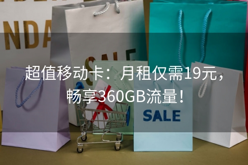 超值移动卡：月租仅需19元，畅享360GB流量！