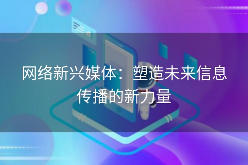 网络新兴媒体：塑造未来信息传播的新力量