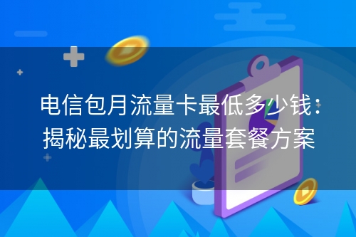 电信包月流量卡最低多少钱：揭秘最划算的流量套餐方案