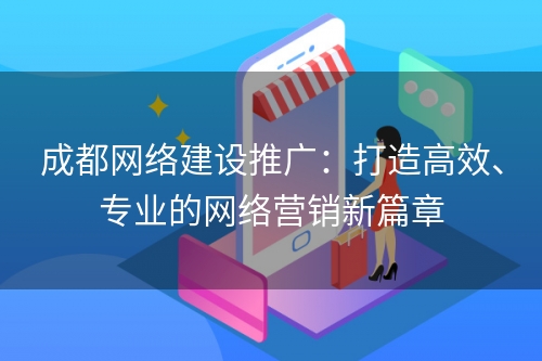 成都网络建设推广：打造高效、专业的网络营销新篇章