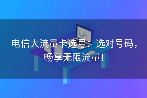 电信大流量卡选号：选对号码，畅享无限流量！