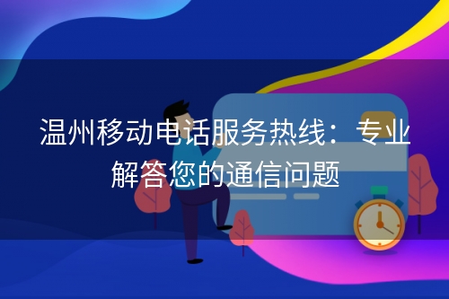 温州移动电话服务热线：专业解答您的通信问题