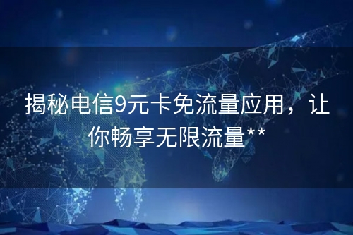 揭秘电信9元卡免流量应用，让你畅享无限流量**